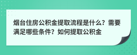 烟台住房公积金提取流程是什么？需要满足哪些条件？如何提取公积金