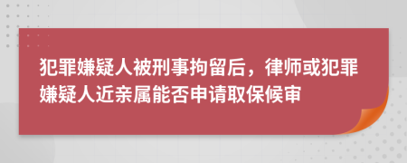 犯罪嫌疑人被刑事拘留后，律师或犯罪嫌疑人近亲属能否申请取保候审