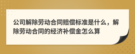 公司解除劳动合同赔偿标准是什么，解除劳动合同的经济补偿金怎么算