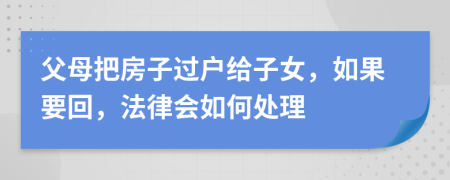 父母把房子过户给子女，如果要回，法律会如何处理