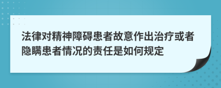 法律对精神障碍患者故意作出治疗或者隐瞒患者情况的责任是如何规定