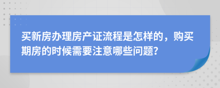 买新房办理房产证流程是怎样的，购买期房的时候需要注意哪些问题？