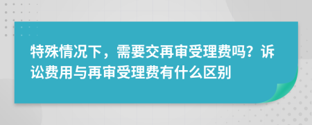 特殊情况下，需要交再审受理费吗？诉讼费用与再审受理费有什么区别