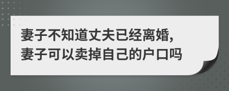 妻子不知道丈夫已经离婚, 妻子可以卖掉自己的户口吗