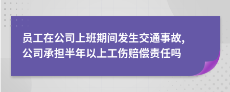 员工在公司上班期间发生交通事故, 公司承担半年以上工伤赔偿责任吗