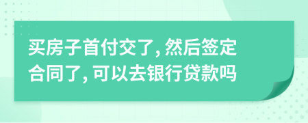 买房子首付交了, 然后签定合同了, 可以去银行贷款吗