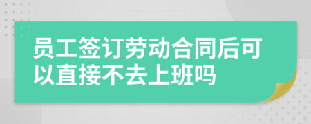 员工签订劳动合同后可以直接不去上班吗