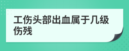 工伤头部出血属于几级伤残
