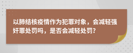 以肺结核疫情作为犯罪对象，会减轻强奸罪处罚吗，是否会减轻处罚？