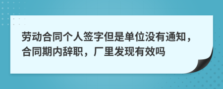 劳动合同个人签字但是单位没有通知，合同期内辞职，厂里发现有效吗