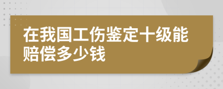 在我国工伤鉴定十级能赔偿多少钱