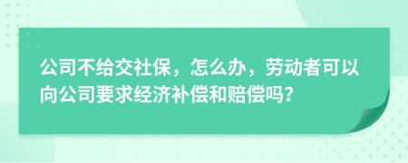 公司不给交社保，怎么办，劳动者可以向公司要求经济补偿和赔偿吗？