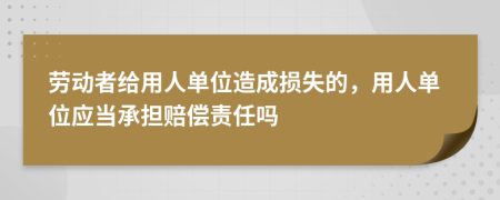 劳动者给用人单位造成损失的，用人单位应当承担赔偿责任吗