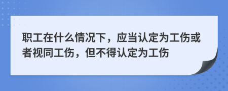 职工在什么情况下，应当认定为工伤或者视同工伤，但不得认定为工伤