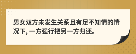 男女双方未发生关系且有足不知情的情况下, 一方强行把另一方归还。