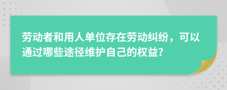 劳动者和用人单位存在劳动纠纷，可以通过哪些途径维护自己的权益？