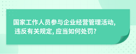 国家工作人员参与企业经营管理活动, 违反有关规定, 应当如何处罚?