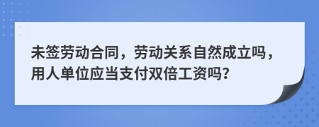 未签劳动合同，劳动关系自然成立吗，用人单位应当支付双倍工资吗？