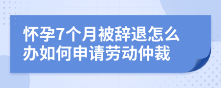 怀孕7个月被辞退怎么办如何申请劳动仲裁