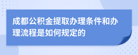 成都公积金提取办理条件和办理流程是如何规定的