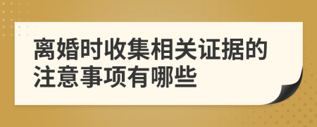 离婚时收集相关证据的注意事项有哪些