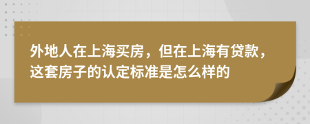 外地人在上海买房，但在上海有贷款，这套房子的认定标准是怎么样的