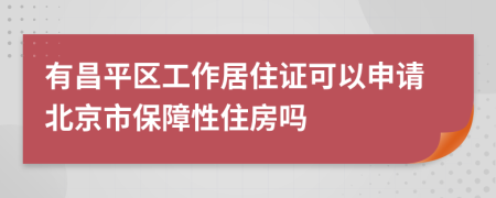 有昌平区工作居住证可以申请北京市保障性住房吗