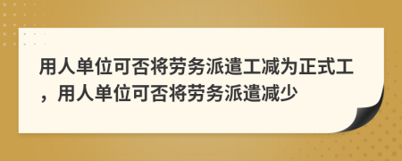 用人单位可否将劳务派遣工减为正式工，用人单位可否将劳务派遣减少