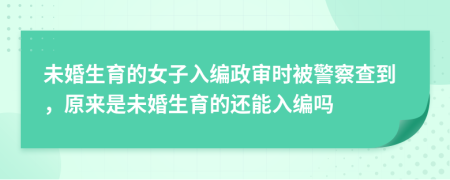 未婚生育的女子入编政审时被警察查到，原来是未婚生育的还能入编吗