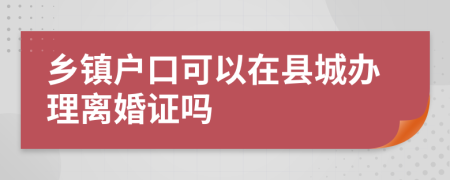 乡镇户口可以在县城办理离婚证吗