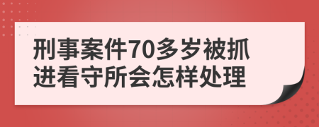 刑事案件70多岁被抓进看守所会怎样处理