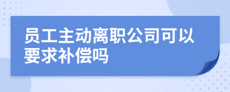 员工主动离职公司可以要求补偿吗