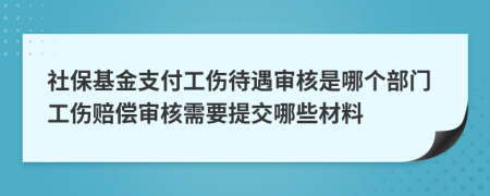 社保基金支付工伤待遇审核是哪个部门工伤赔偿审核需要提交哪些材料