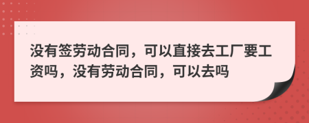 没有签劳动合同，可以直接去工厂要工资吗，没有劳动合同，可以去吗