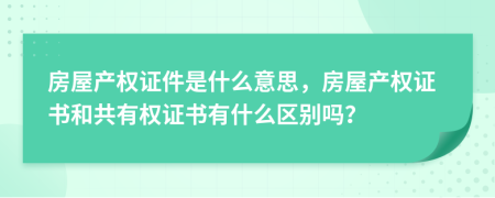 房屋产权证件是什么意思，房屋产权证书和共有权证书有什么区别吗？