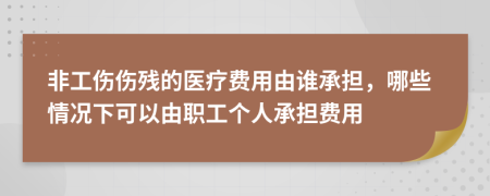 非工伤伤残的医疗费用由谁承担，哪些情况下可以由职工个人承担费用