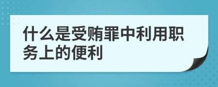 什么是受贿罪中利用职务上的便利