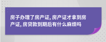 房子办理了房产证, 房产证才拿到房产证, 房贷款到期后有什么麻烦吗