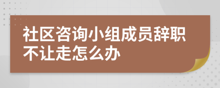 社区咨询小组成员辞职不让走怎么办