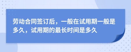 劳动合同签订后，一般在试用期一般是多久，试用期的最长时间是多久