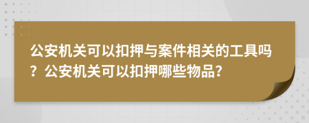 公安机关可以扣押与案件相关的工具吗？公安机关可以扣押哪些物品？