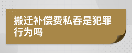 搬迁补偿费私吞是犯罪行为吗