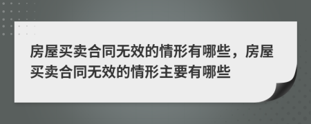 房屋买卖合同无效的情形有哪些，房屋买卖合同无效的情形主要有哪些