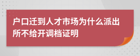 户口迁到人才市场为什么派出所不给开调档证明