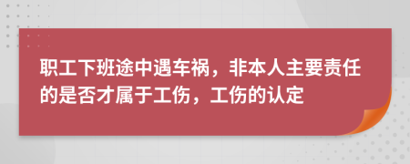 职工下班途中遇车祸，非本人主要责任的是否才属于工伤，工伤的认定