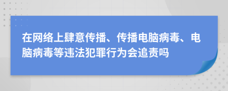 在网络上肆意传播、传播电脑病毒、电脑病毒等违法犯罪行为会追责吗