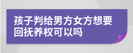 孩子判给男方女方想要回抚养权可以吗