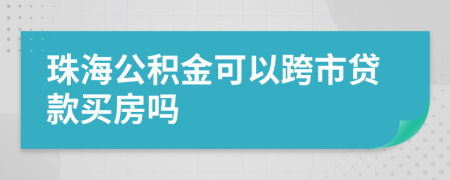 珠海公积金可以跨市贷款买房吗