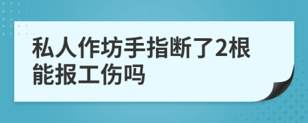 私人作坊手指断了2根能报工伤吗