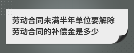 劳动合同未满半年单位要解除劳动合同的补偿金是多少